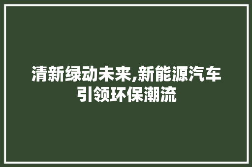 清新绿动未来,新能源汽车引领环保潮流