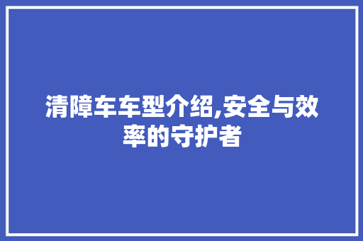 清障车车型介绍,安全与效率的守护者