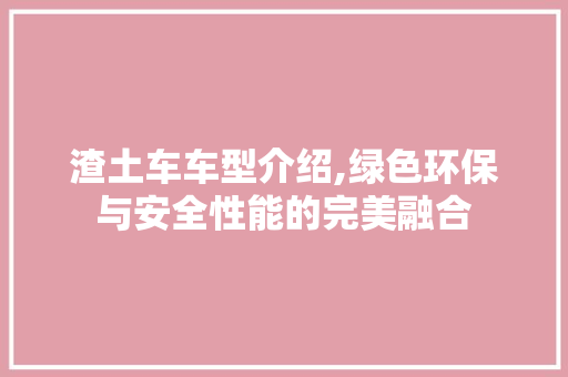 渣土车车型介绍,绿色环保与安全性能的完美融合