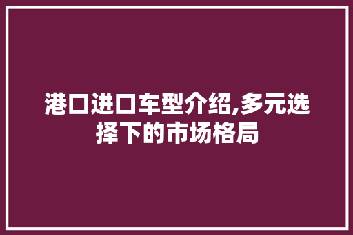 港口进口车型介绍,多元选择下的市场格局
