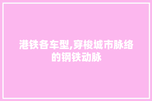 港铁各车型,穿梭城市脉络的钢铁动脉