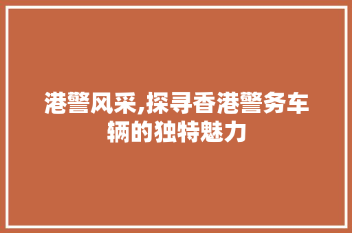 港警风采,探寻香港警务车辆的独特魅力