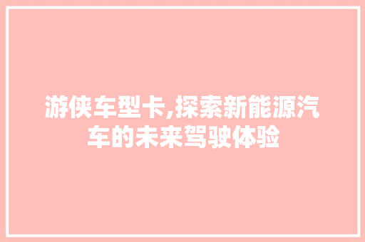 游侠车型卡,探索新能源汽车的未来驾驶体验