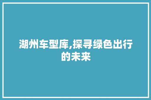 湖州车型库,探寻绿色出行的未来