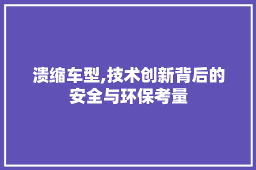 溃缩车型,技术创新背后的安全与环保考量