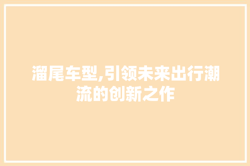 溜尾车型,引领未来出行潮流的创新之作