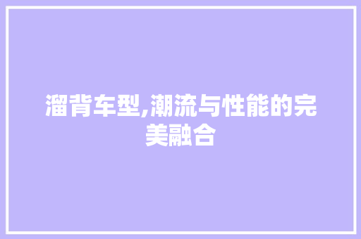溜背车型,潮流与性能的完美融合