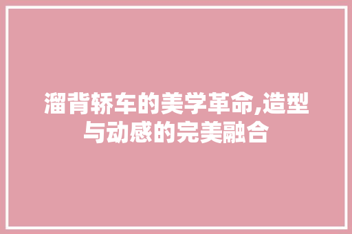 溜背轿车的美学革命,造型与动感的完美融合