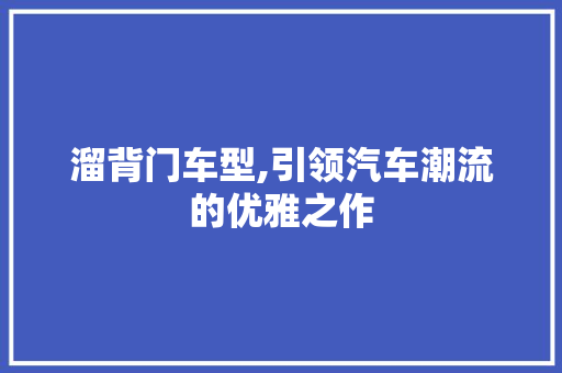 溜背门车型,引领汽车潮流的优雅之作