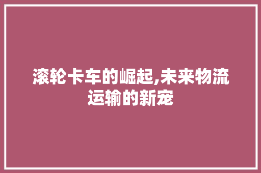 滚轮卡车的崛起,未来物流运输的新宠