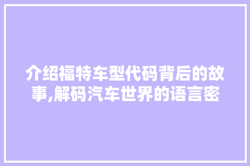 介绍福特车型代码背后的故事,解码汽车世界的语言密码