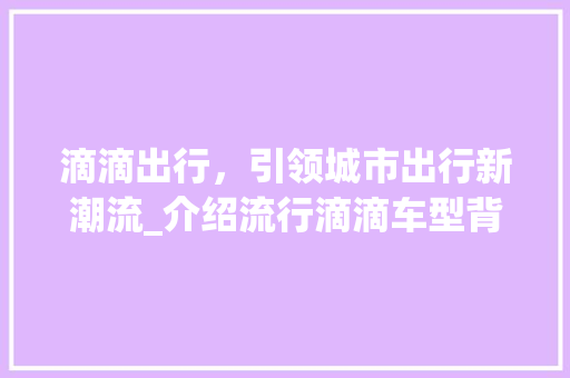 滴滴出行，引领城市出行新潮流_介绍流行滴滴车型背后的故事