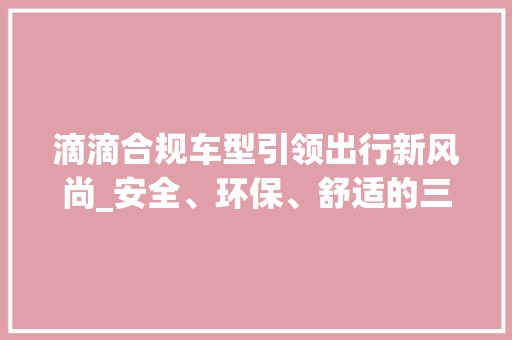 滴滴合规车型引领出行新风尚_安全、环保、舒适的三位一体