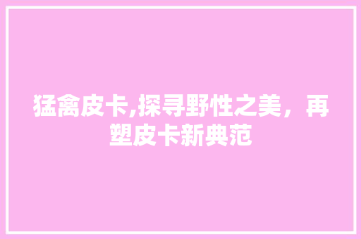 猛禽皮卡,探寻野性之美，再塑皮卡新典范