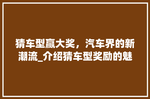 猜车型赢大奖，汽车界的新潮流_介绍猜车型奖励的魅力所在