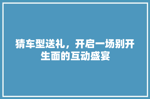 猜车型送礼，开启一场别开生面的互动盛宴