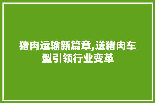 猪肉运输新篇章,送猪肉车型引领行业变革