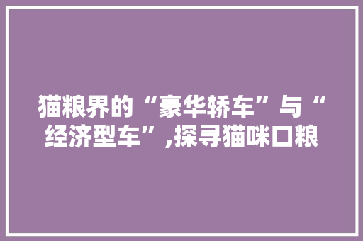 猫粮界的“豪华轿车”与“经济型车”,探寻猫咪口粮的车型分类与选择之路
