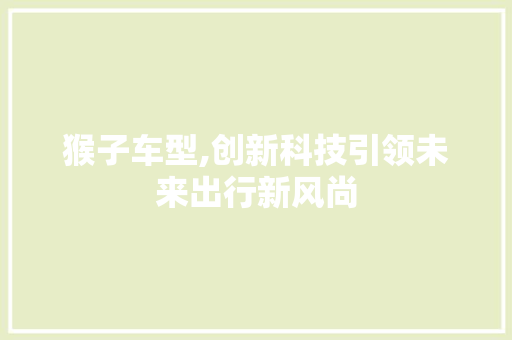 猴子车型,创新科技引领未来出行新风尚