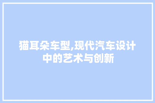 猫耳朵车型,现代汽车设计中的艺术与创新