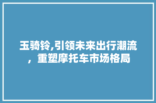 玉骑铃,引领未来出行潮流，重塑摩托车市场格局
