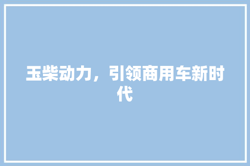 玉柴动力，引领商用车新时代