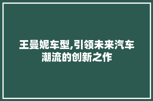 王曼妮车型,引领未来汽车潮流的创新之作