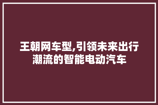 王朝网车型,引领未来出行潮流的智能电动汽车