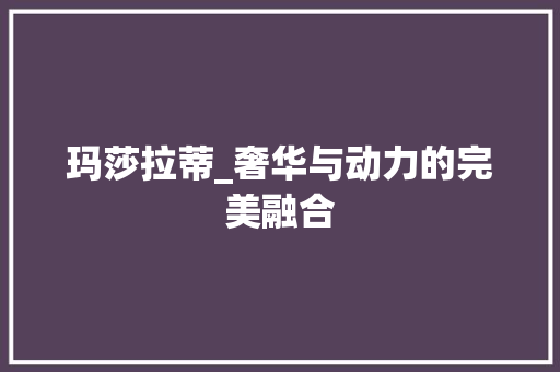 玛莎拉蒂_奢华与动力的完美融合