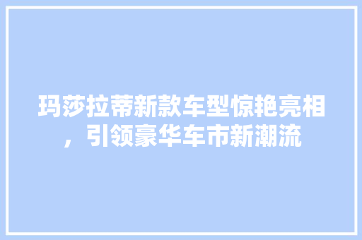 玛莎拉蒂新款车型惊艳亮相，引领豪华车市新潮流