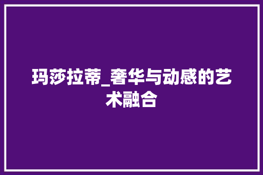 玛莎拉蒂_奢华与动感的艺术融合