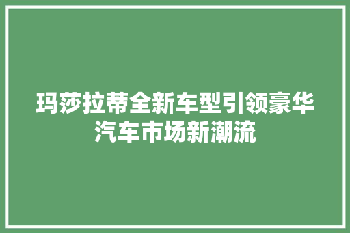 玛莎拉蒂全新车型引领豪华汽车市场新潮流