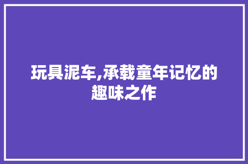 玩具泥车,承载童年记忆的趣味之作