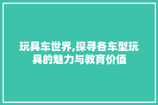 玩具车世界,探寻各车型玩具的魅力与教育价值