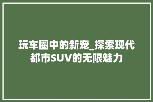 玩车圈中的新宠_探索现代都市SUV的无限魅力 车身配件