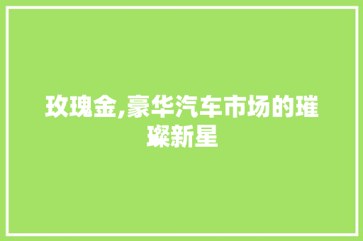 玫瑰金,豪华汽车市场的璀璨新星