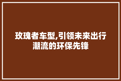 玫瑰者车型,引领未来出行潮流的环保先锋