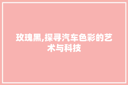 玫瑰黑,探寻汽车色彩的艺术与科技