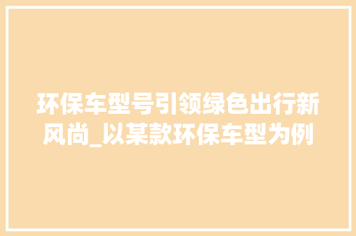 环保车型号引领绿色出行新风尚_以某款环保车型为例