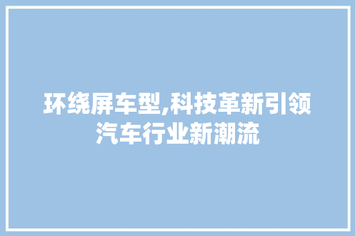 环绕屏车型,科技革新引领汽车行业新潮流