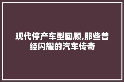 现代停产车型回顾,那些曾经闪耀的汽车传奇