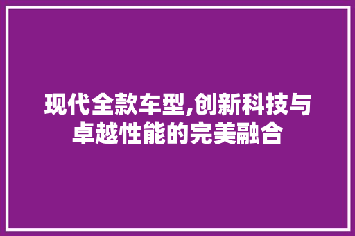 现代全款车型,创新科技与卓越性能的完美融合