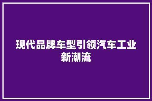 现代品牌车型引领汽车工业新潮流