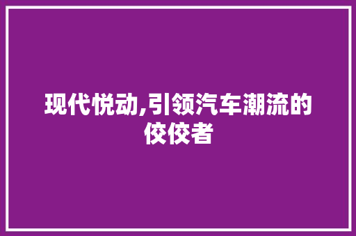 现代悦动,引领汽车潮流的佼佼者