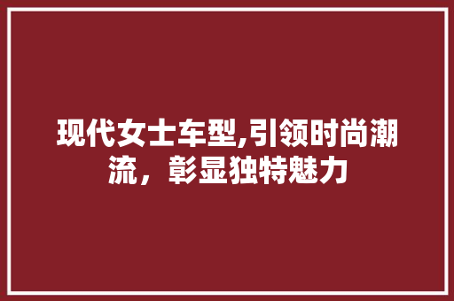 现代女士车型,引领时尚潮流，彰显独特魅力