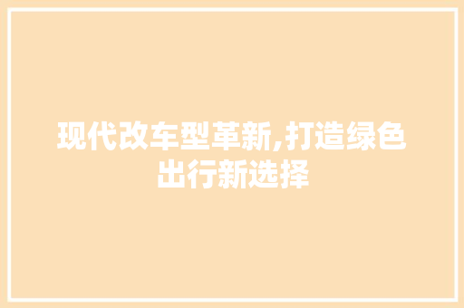 现代改车型革新,打造绿色出行新选择