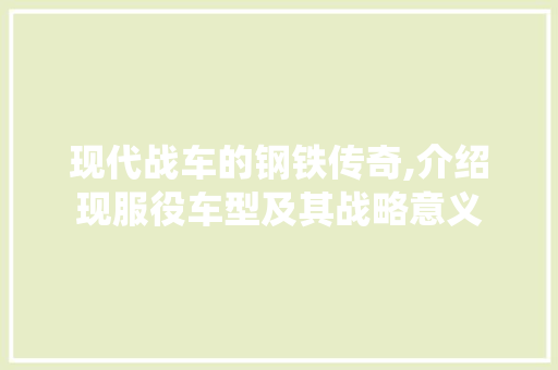 现代战车的钢铁传奇,介绍现服役车型及其战略意义