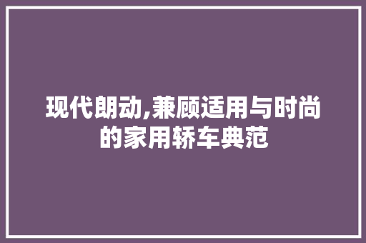 现代朗动,兼顾适用与时尚的家用轿车典范