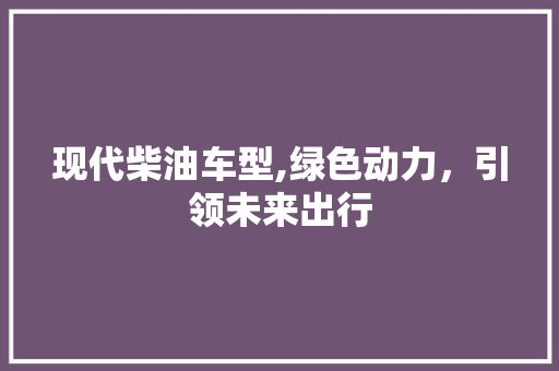 现代柴油车型,绿色动力，引领未来出行