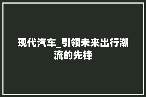 现代汽车_引领未来出行潮流的先锋